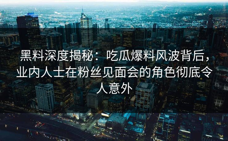 黑料深度揭秘：吃瓜爆料风波背后，业内人士在粉丝见面会的角色彻底令人意外