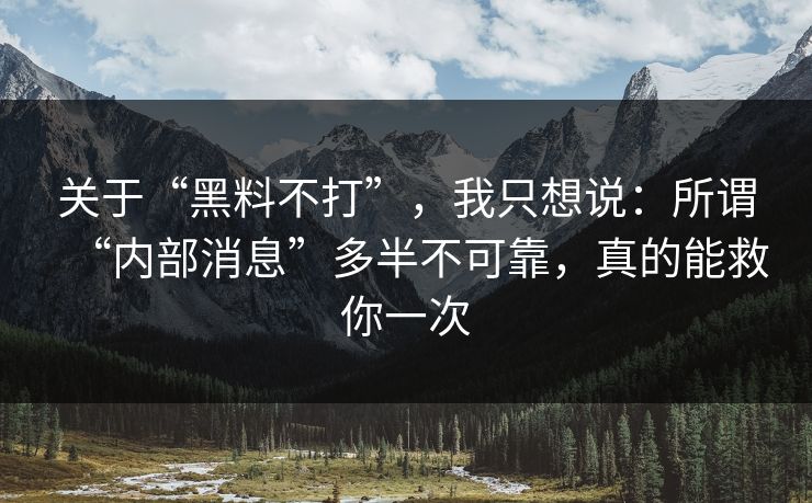 关于“黑料不打”，我只想说：所谓“内部消息”多半不可靠，真的能救你一次