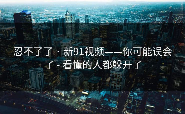 忍不了了 · 新91视频——你可能误会了 - 看懂的人都躲开了
