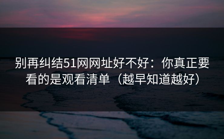 别再纠结51网网址好不好：你真正要看的是观看清单（越早知道越好）