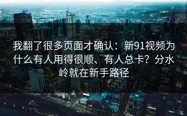 我翻了很多页面才确认：新91视频为什么有人用得很顺、有人总卡？分水岭就在新手路径