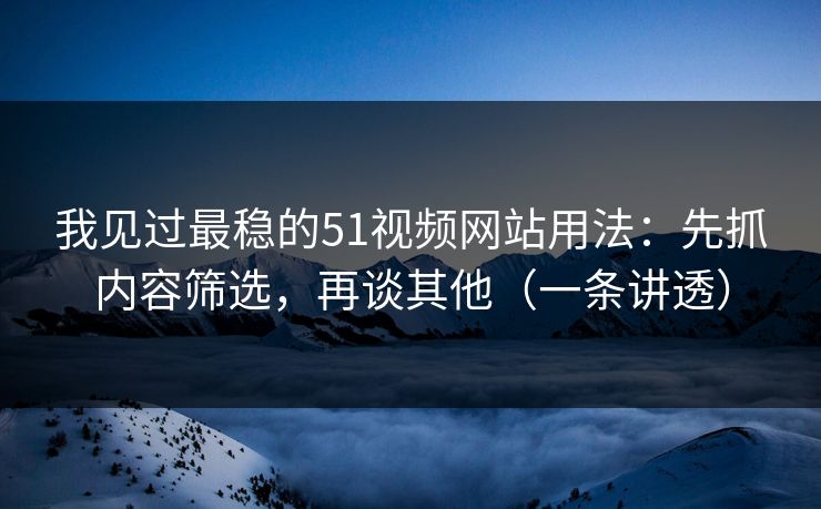 我见过最稳的51视频网站用法：先抓内容筛选，再谈其他（一条讲透）