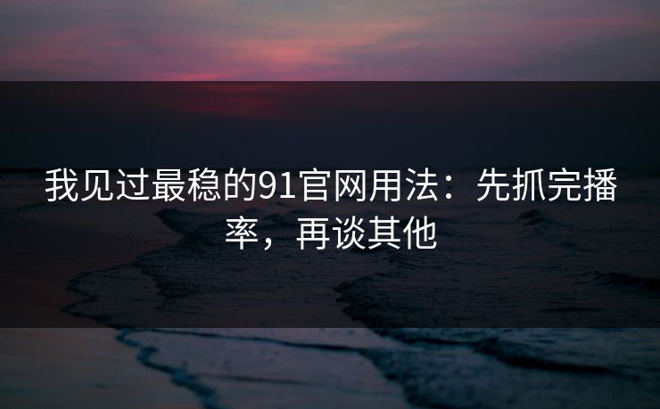 我见过最稳的91官网用法：先抓完播率，再谈其他