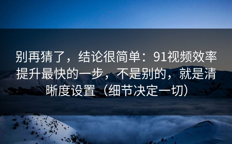 别再猜了，结论很简单：91视频效率提升最快的一步，不是别的，就是清晰度设置（细节决定一切）